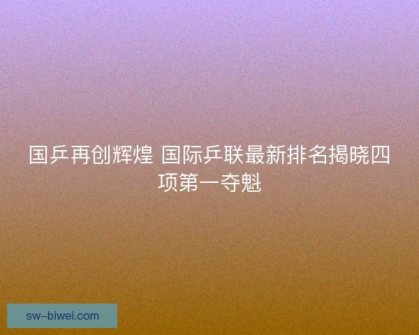 国乒再创辉煌 国际乒联最新排名揭晓四项第一夺魁