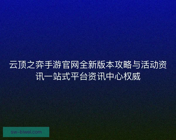 云顶之弈手游官网全新版本攻略与活动资讯一站式平台资讯中心权威